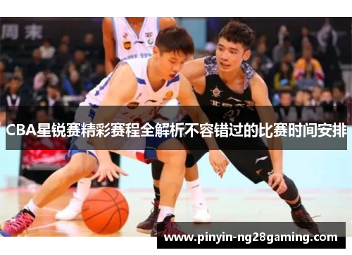 CBA星锐赛精彩赛程全解析不容错过的比赛时间安排