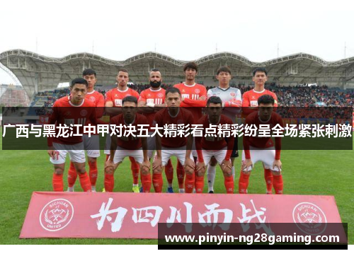 广西与黑龙江中甲对决五大精彩看点精彩纷呈全场紧张刺激