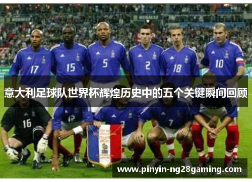 意大利足球队世界杯辉煌历史中的五个关键瞬间回顾