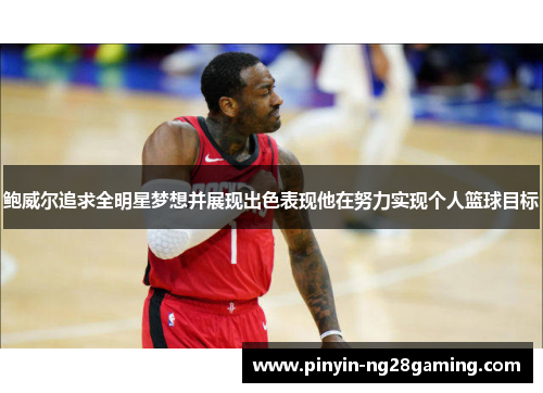 鲍威尔追求全明星梦想并展现出色表现他在努力实现个人篮球目标