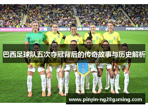巴西足球队五次夺冠背后的传奇故事与历史解析