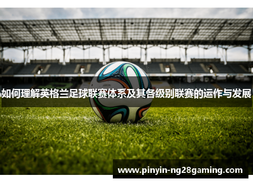 如何理解英格兰足球联赛体系及其各级别联赛的运作与发展