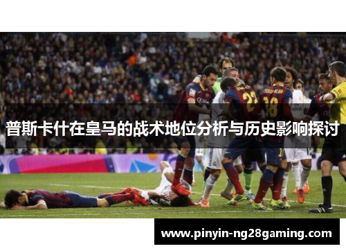 普斯卡什在皇马的战术地位分析与历史影响探讨