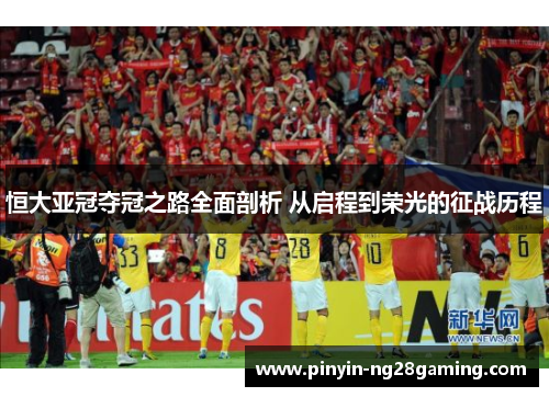 恒大亚冠夺冠之路全面剖析 从启程到荣光的征战历程