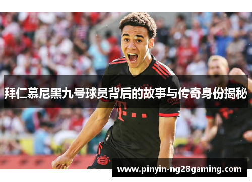 拜仁慕尼黑九号球员背后的故事与传奇身份揭秘