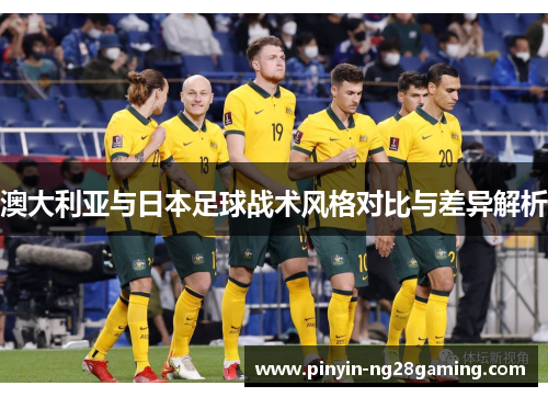澳大利亚与日本足球战术风格对比与差异解析