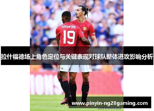 拉什福德场上角色定位与关键表现对球队整体进攻影响分析