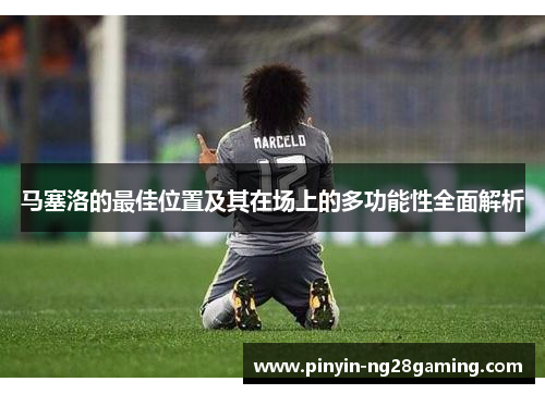 马塞洛的最佳位置及其在场上的多功能性全面解析