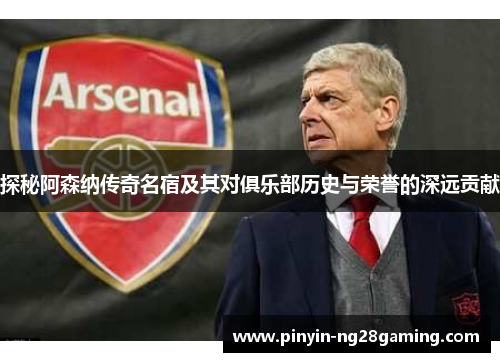 探秘阿森纳传奇名宿及其对俱乐部历史与荣誉的深远贡献