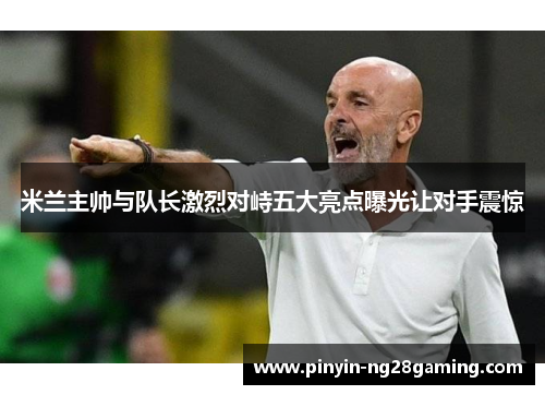 米兰主帅与队长激烈对峙五大亮点曝光让对手震惊