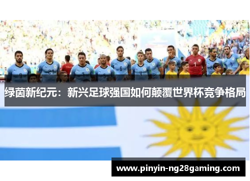 绿茵新纪元：新兴足球强国如何颠覆世界杯竞争格局