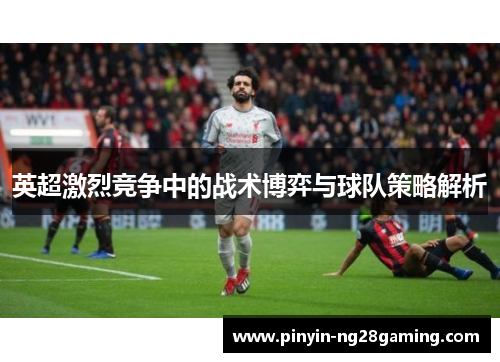 英超激烈竞争中的战术博弈与球队策略解析