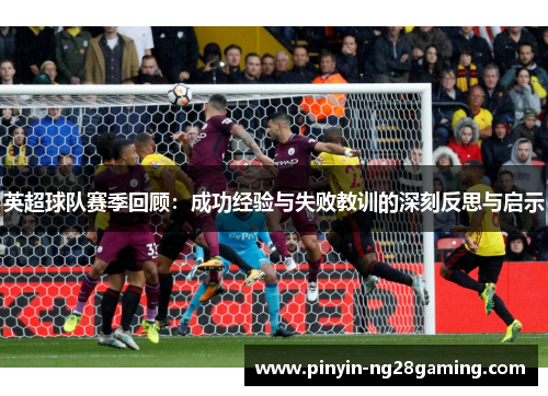 英超球队赛季回顾：成功经验与失败教训的深刻反思与启示