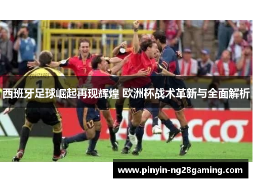 西班牙足球崛起再现辉煌 欧洲杯战术革新与全面解析