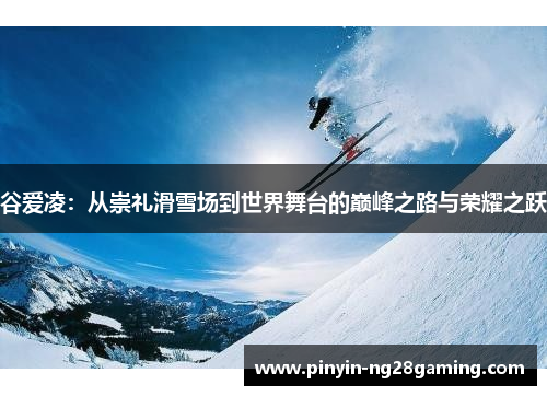 谷爱凌：从崇礼滑雪场到世界舞台的巅峰之路与荣耀之跃
