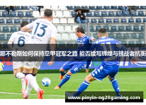 那不勒斯如何保持意甲冠军之路 能否续写辉煌与挑战者抗衡