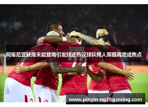 阿库尼亚缺席未能登场引发球迷热议球队用人策略再度成焦点 阿库尼亚缺席未能登场引发球迷热议球队用人策略再度成焦点