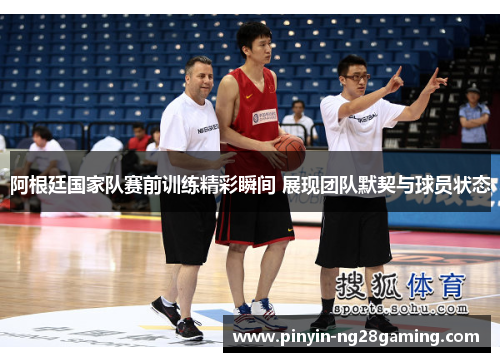 阿根廷国家队赛前训练精彩瞬间 展现团队默契与球员状态