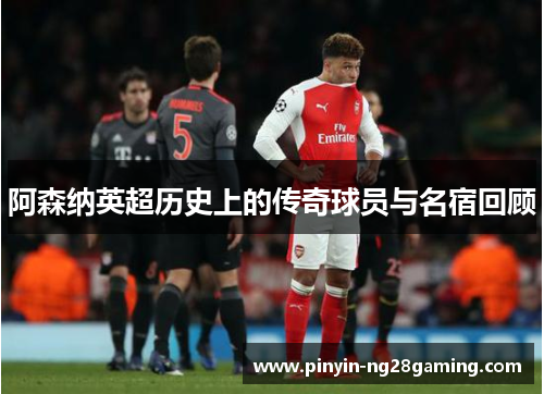 阿森纳英超历史上的传奇球员与名宿回顾