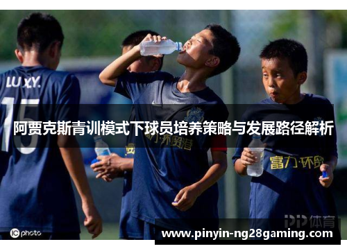 阿贾克斯青训模式下球员培养策略与发展路径解析 阿贾克斯青训模式下球员培养策略与发展路径解析