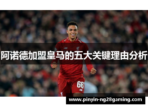 阿诺德加盟皇马的五大关键理由分析