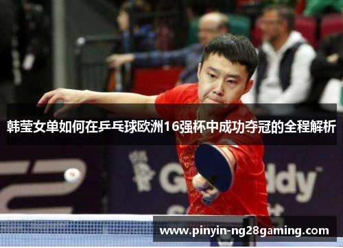 韩莹女单如何在乒乓球欧洲16强杯中成功夺冠的全程解析 韩莹女单如何在乒乓球欧洲16强杯中成功夺冠的全程解析
