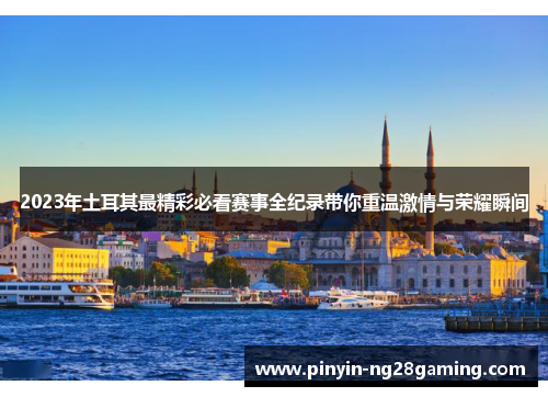 2023年土耳其最精彩必看赛事全纪录带你重温激情与荣耀瞬间