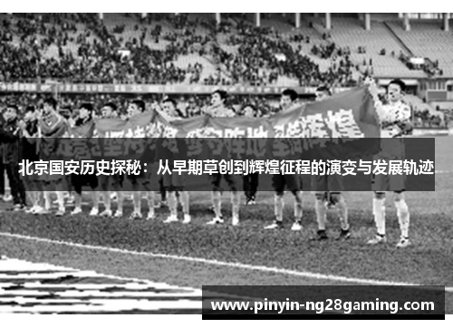 北京国安历史探秘：从早期草创到辉煌征程的演变与发展轨迹