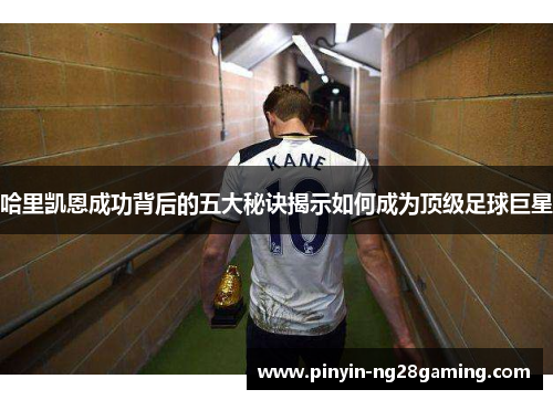 哈里凯恩成功背后的五大秘诀揭示如何成为顶级足球巨星 哈里凯恩成功背后的五大秘诀揭示如何成为顶级足球巨星