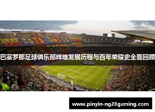 巴塞罗那足球俱乐部辉煌发展历程与百年荣耀史全面回顾