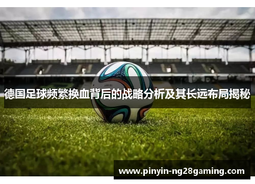 德国足球频繁换血背后的战略分析及其长远布局揭秘 德国足球频繁换血背后的战略分析及其长远布局揭秘