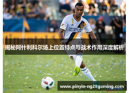揭秘阿什利科尔场上位置特点与战术作用深度解析 揭秘阿什利科尔场上位置特点与战术作用深度解析