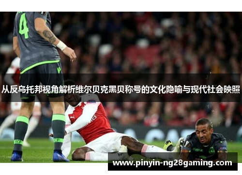 从反乌托邦视角解析维尔贝克黑贝称号的文化隐喻与现代社会映照 从反乌托邦视角解析维尔贝克黑贝称号的文化隐喻与现代社会映照