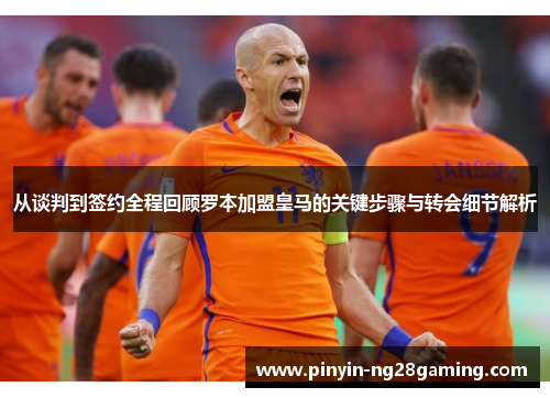 从谈判到签约全程回顾罗本加盟皇马的关键步骤与转会细节解析