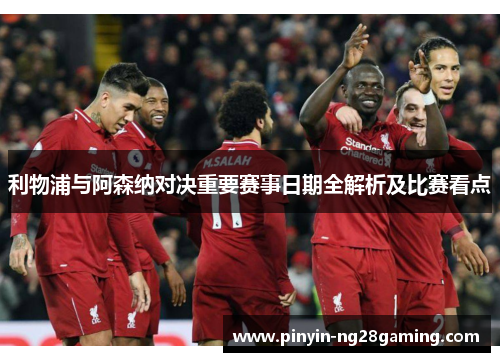 利物浦与阿森纳对决重要赛事日期全解析及比赛看点