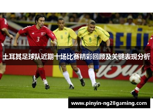 土耳其足球队近期十场比赛精彩回顾及关键表现分析