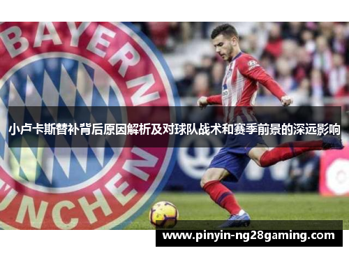 小卢卡斯替补背后原因解析及对球队战术和赛季前景的深远影响