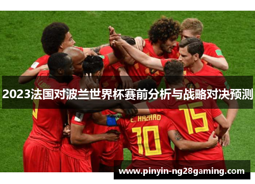 2023法国对波兰世界杯赛前分析与战略对决预测