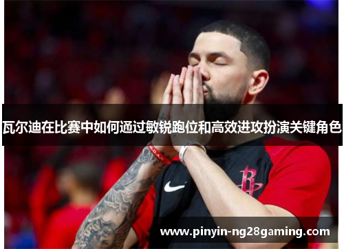 瓦尔迪在比赛中如何通过敏锐跑位和高效进攻扮演关键角色