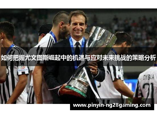 如何把握尤文图斯崛起中的机遇与应对未来挑战的策略分析