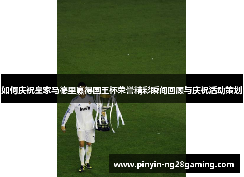 如何庆祝皇家马德里赢得国王杯荣誉精彩瞬间回顾与庆祝活动策划