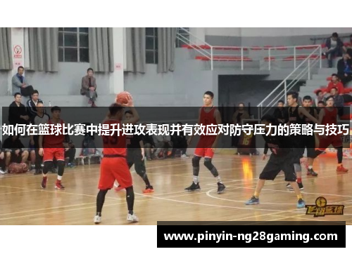 如何在篮球比赛中提升进攻表现并有效应对防守压力的策略与技巧