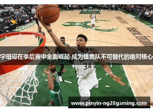 字母哥在季后赛中全面崛起 成为雄鹿队不可替代的绝对核心