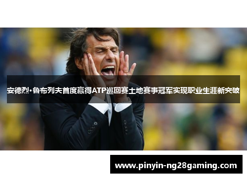 安德烈·鲁布列夫首度赢得ATP巡回赛土地赛事冠军实现职业生涯新突破