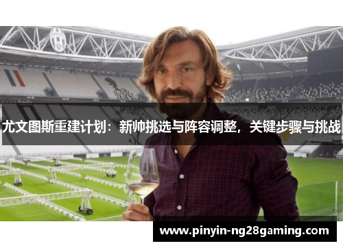 尤文图斯重建计划：新帅挑选与阵容调整，关键步骤与挑战