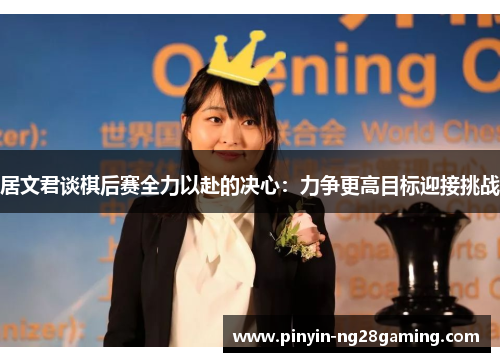 居文君谈棋后赛全力以赴的决心:力争更高目标迎接挑战 居文君谈棋后赛全力以赴的决心:力争更高目标迎接挑战