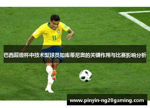 巴西超级杯中技术型球员如库蒂尼奥的关键作用与比赛影响分析