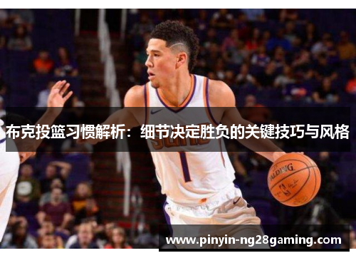 布克投篮习惯解析:细节决定胜负的关键技巧与风格 布克投篮习惯解析:细节决定胜负的关键技巧与风格