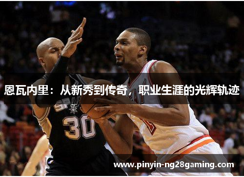 恩瓦内里:从新秀到传奇,职业生涯的光辉轨迹 恩瓦内里:从新秀到传奇,职业生涯的光辉轨迹