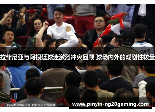 拉菲尼亚与阿根廷球迷激烈冲突回顾 球场内外的戏剧性较量